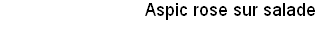 Aspic rose sur salade